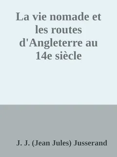 La vie nomade et les routes d'Angleterre au 14e siècle - J. J. (Jean Jules) Jusserand