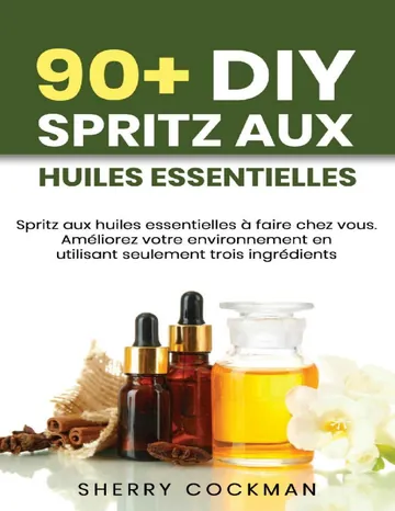 90+ DIY Huile Essentielle Spritz: Spritz aux huiles essentielles à faire chez vous. Améliorez votre environnement en utilisant seulement 3 ingrédients principaux. (French Edition) de Sherry Cockman, couverture du livre
