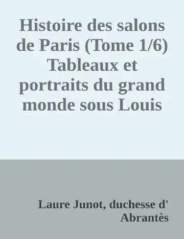 Histoire des salons de Paris (Tome 1/6) Tableaux et portraits du grand monde sous Louis XVI, Le Directoire, le Consulat et l'Empire, la Restauration et le règne de Louis-Philippe Ier de Laure Junot, duchesse d' Abrantès, couverture du livre