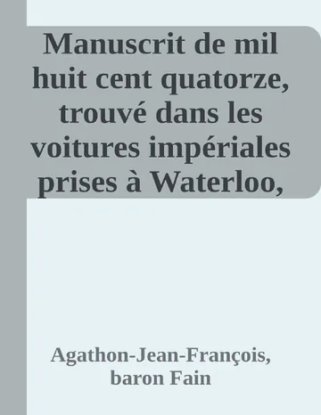 Manuscrit de mil huit cent quatorze, trouvé dans les voitures impériales prises à Waterloo, contenant l'histoire des six derniers mois du règne de Napoléon d’Agathon-Jean-François, baron Fain, couverture du livre