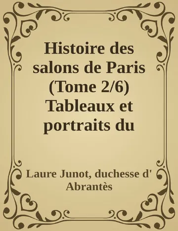 Histoire des salons de Paris (Tome 2/6) Tableaux et portraits du grand monde sous Louis XVI, Le Directoire, le Consulat et l'Empire, la Restauration et le règne de Louis-Philippe Ier de Laure Junot, duchesse d' Abrantès, couverture du livre