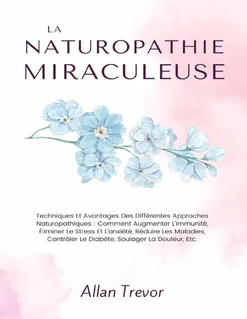La Naturopathie Miraculeuse: Techniques Et Avantages Des Différentes Approches Naturopathiques: Comment Augmenter L'immunité, Éliminer Le Stress Et L'anxiété, ... et médecine naturelle t. 1) (French Edition) d’Allan Trevor, couverture du livre