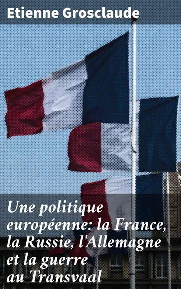 Une politique européenne : la France, la Russie, l'Allemagne et la guerre au Transvaal d’Etienne Grosclaude, couverture du livre