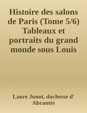 Histoire des salons de Paris (Tome 5/6) Tableaux et portraits du grand monde sous Louis XVI, Le Directoire, le Consulat et l'Empire, la Restauration et le règne de Louis-Philippe Ier de Laure Junot, duchesse d' Abrantès, couverture du livre