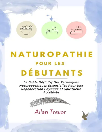Naturopathie Pour Les Débutants: Le Guide Définitif Des Techniques Naturopathiques Essentielles Pour Une Régénération Physique Et Spirituelle Accélérée ... et médecine naturelle t. 2) (French Edition) d’Allan Trevor, couverture du livre