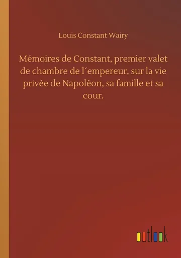 Mémoires de Constant, premier valet de chambre de l'empereur, sur la vie privée de Napoléon, sa famille et sa cour. de Louis Constant Wairy, couverture du livre
