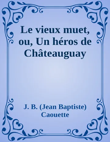 Le vieux muet, ou, Un héros de Châteauguay de J. B. (Jean Baptiste) Caouette, couverture du livre