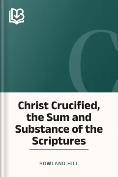Christ Crucified, the Sum and Substance of the Scriptures - Rowland Hill
