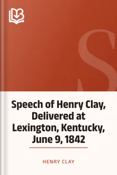 Speech of Henry Clay, Delivered at Lexington, Kentucky, June 9, 1842 - Henry Clay