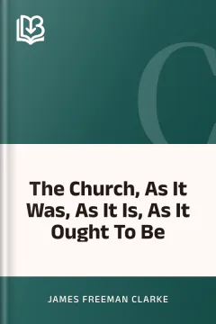 The Church, As It Was, As It Is, As It Ought To Be - James Freeman Clarke
