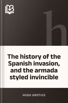 The history of the Spanish invasion, and the armada styled invincible - Hugo Grotius