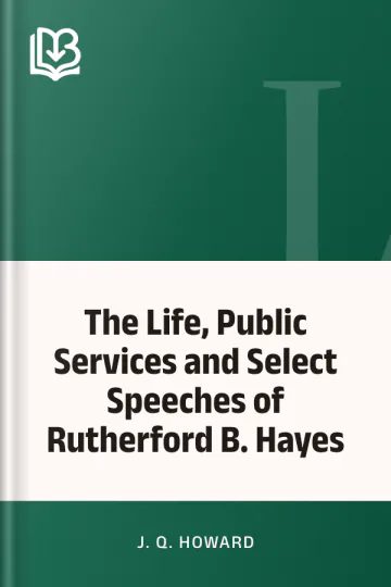The Life, Public Services and Select Speeches of Rutherford B. Hayes by J. Q. Howard, book cover