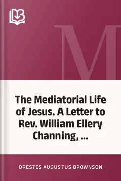 The Mediatorial Life of Jesus. A Letter to Rev. William Ellery Channing, ... - Orestes Augustus Brownson