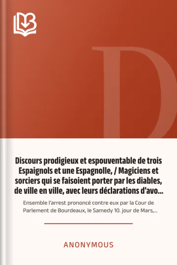 Discours prodigieux et espouventable de trois Espaignols et une Espagnolle, / Magiciens et sorciers qui se faisoient porter par les diables, de ville en ville, avec leurs déclarations d'avoir fait mourir plusieurs personnes et bestail par leurs sorcillèges, et aussi d'avoir fait plusieurs dégats aux biens de la terre : Ensemble l'arrest prononcé contre eux par la Cour de Parlement de Bourdeaux, le Samedy 10. jour de Mars, 1610 d’Anonymous, couverture du livre